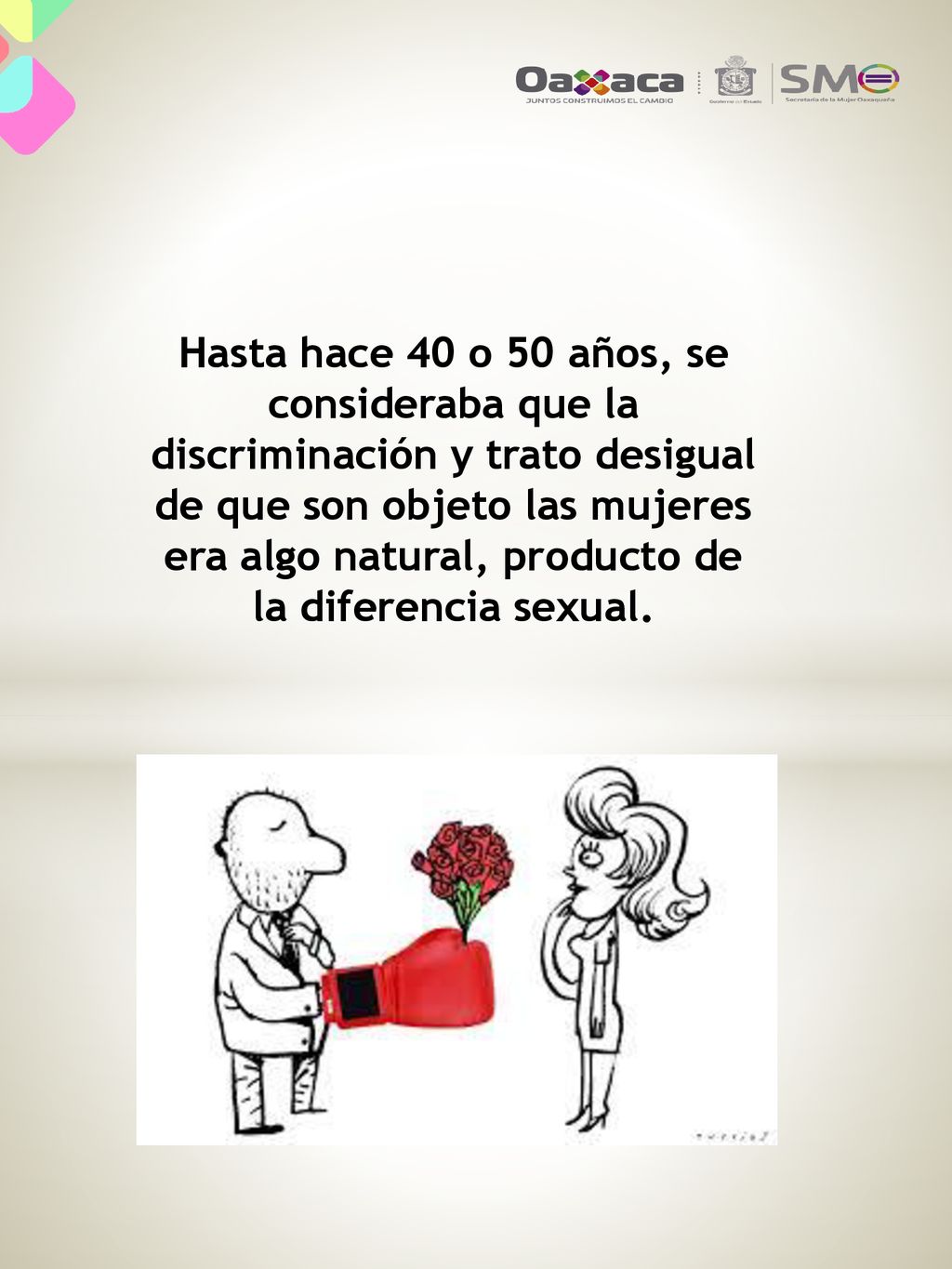 Hasta hace 40 o 50 años, se consideraba que la discriminación y trato desigual de que son objeto las mujeres era algo natural, producto de la diferencia sexual.