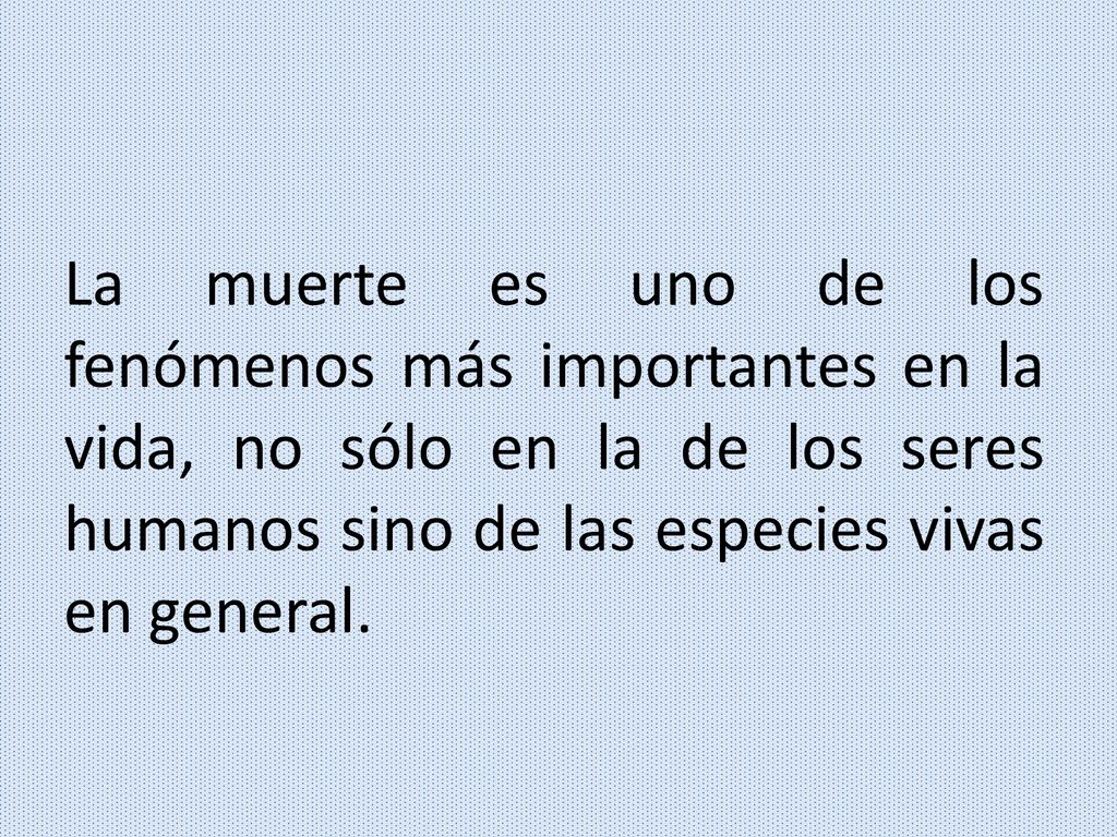 La muerte es uno de los fenómenos más importantes en la vida, no sólo en la de los seres humanos sino de las especies vivas en general.