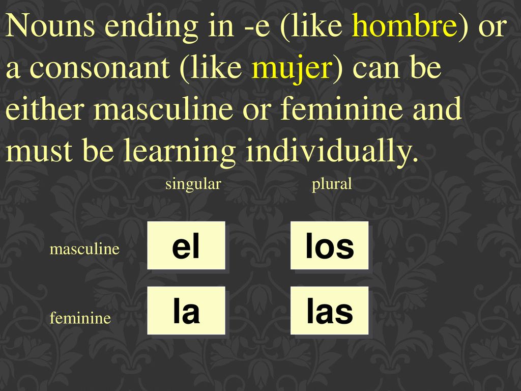Nouns ending in -e (like hombre) or a consonant (like mujer) can be either masculine or feminine and must be learning individually.