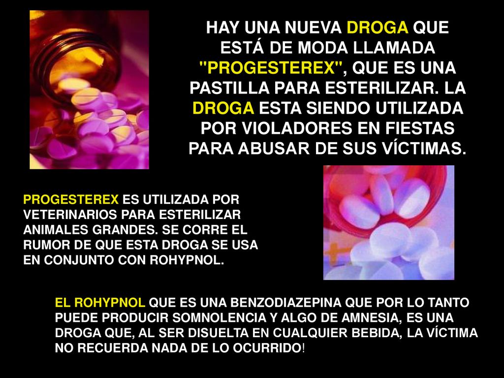 HAY UNA NUEVA DROGA QUE ESTÁ DE MODA LLAMADA PROGESTEREX , QUE ES UNA PASTILLA PARA ESTERILIZAR. LA DROGA ESTA SIENDO UTILIZADA POR VIOLADORES EN FIESTAS PARA ABUSAR DE SUS VÍCTIMAS.