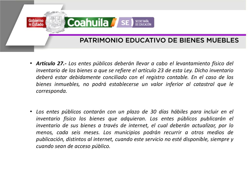 Artículo 27.- Los entes públicos deberán llevar a cabo el levantamiento físico del inventario de los bienes a que se refiere el artículo 23 de esta Ley. Dicho inventario deberá estar debidamente conciliado con el registro contable. En el caso de los bienes inmuebles, no podrá establecerse un valor inferior al catastral que le corresponda.