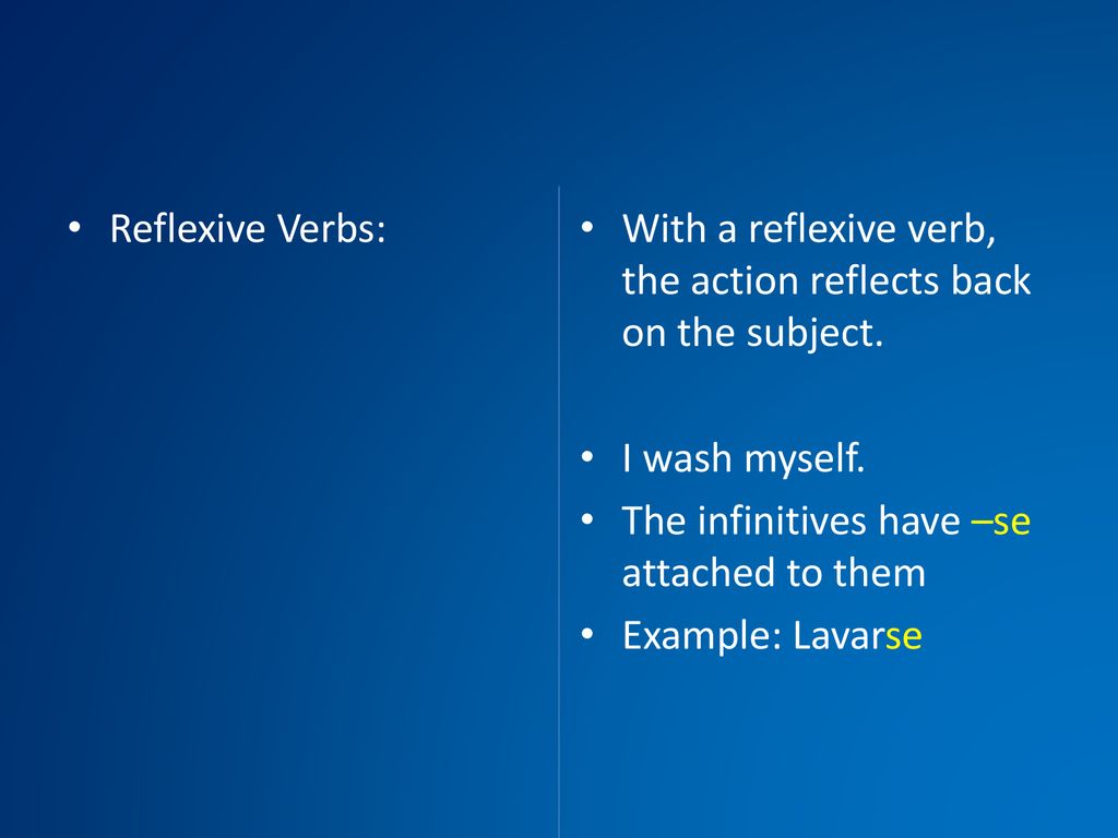 Reflexive Verbs: With a reflexive verb, the action reflects back on the subject. I wash myself. The infinitives have –se attached to them.