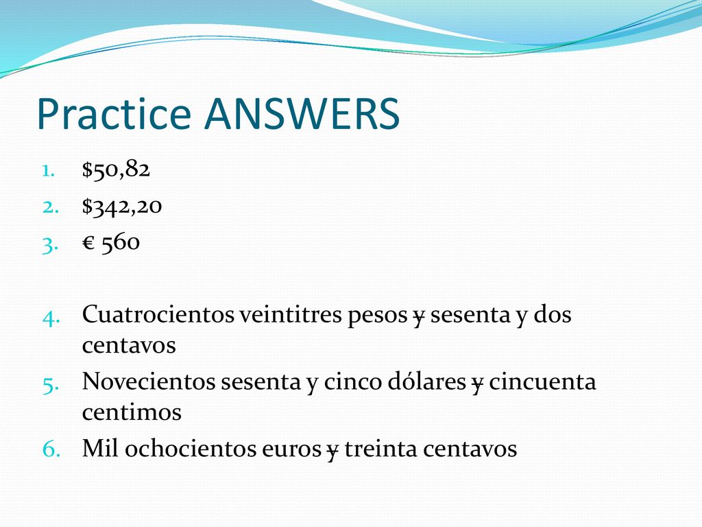 Practice ANSWERS $50,82. $342,20. € 560. Cuatrocientos veintitres pesos y sesenta y dos centavos.