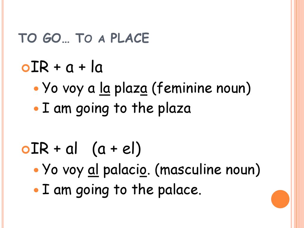 IR + a + la IR + al (a + el) Yo voy a la plaza (feminine noun)