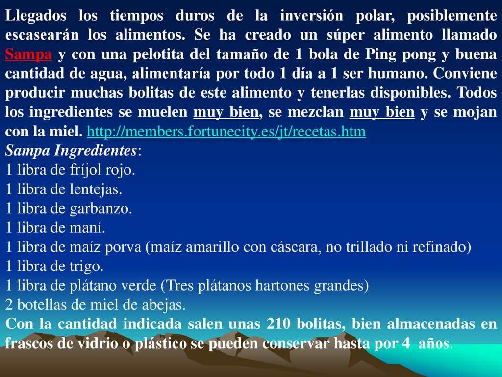 Llegados los tiempos duros de la inversión polar, posiblemente escasearán los alimentos. Se ha creado un súper alimento llamado Sampa y con una pelotita del tamaño de 1 bola de Ping pong y buena cantidad de agua, alimentaría por todo 1 día a 1 ser humano. Conviene producir muchas bolitas de este alimento y tenerlas disponibles. Todos los ingredientes se muelen muy bien, se mezclan muy bien y se mojan con la miel.