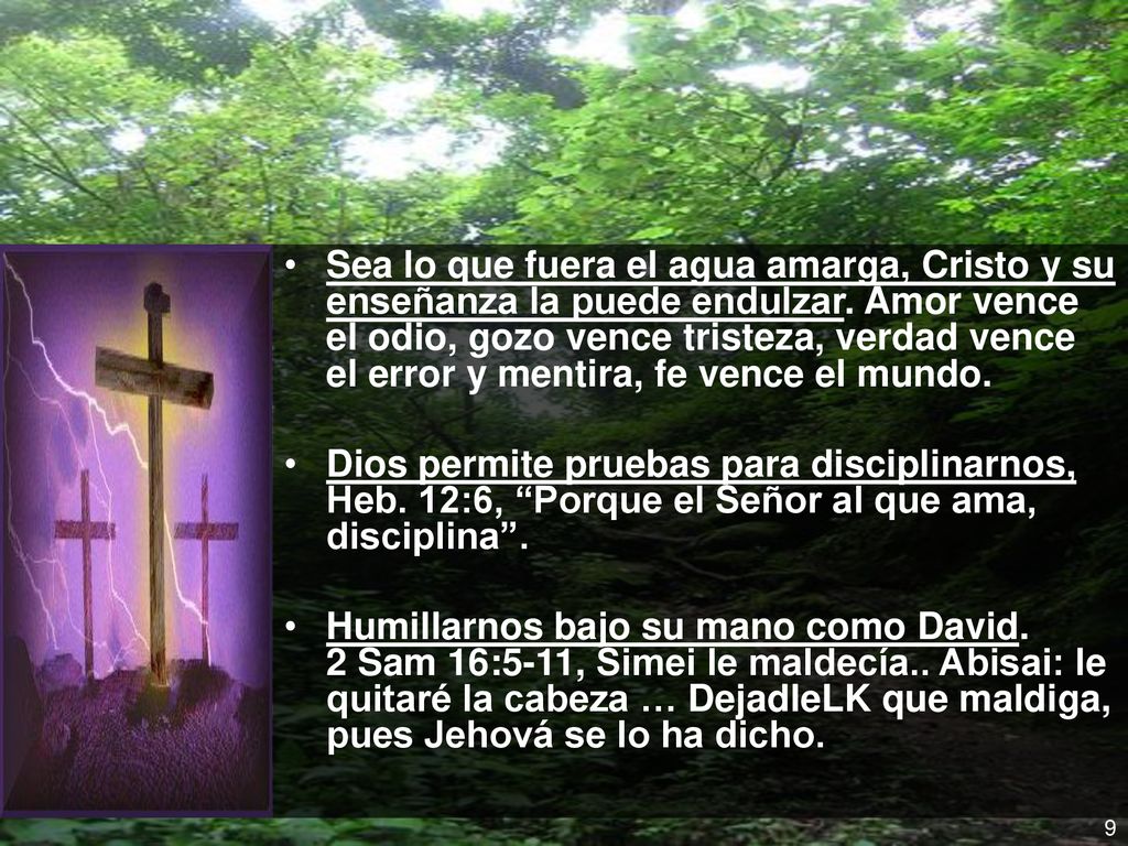 Sea lo que fuera el agua amarga, Cristo y su enseñanza la puede endulzar. Amor vence el odio, gozo vence tristeza, verdad vence el error y mentira, fe vence el mundo.