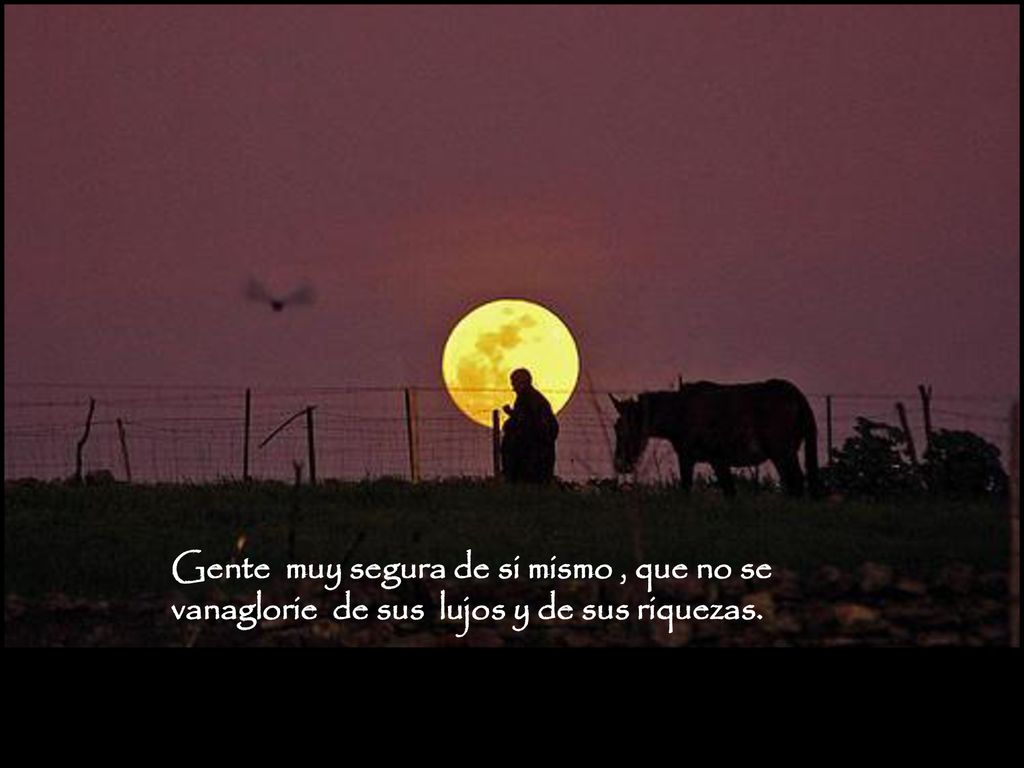 Gente muy segura de si mismo , que no se vanaglorie de sus lujos y de sus riquezas.