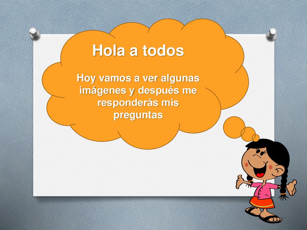 Hola a todos Hoy vamos a ver algunas imágenes y después me responderás mis preguntas