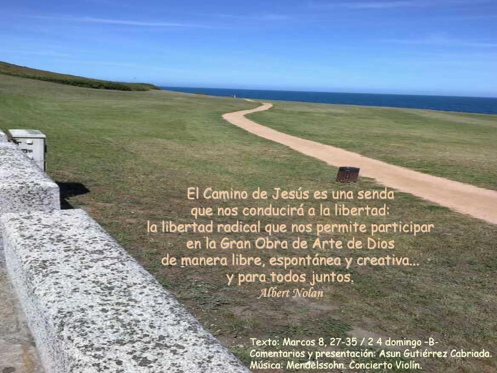 El Camino de Jesús es una senda que nos conducirá a la libertad: la libertad radical que nos permite participar en la Gran Obra de Arte de Dios de manera libre, espontánea y creativa... y para todos juntos. Albert Nolan