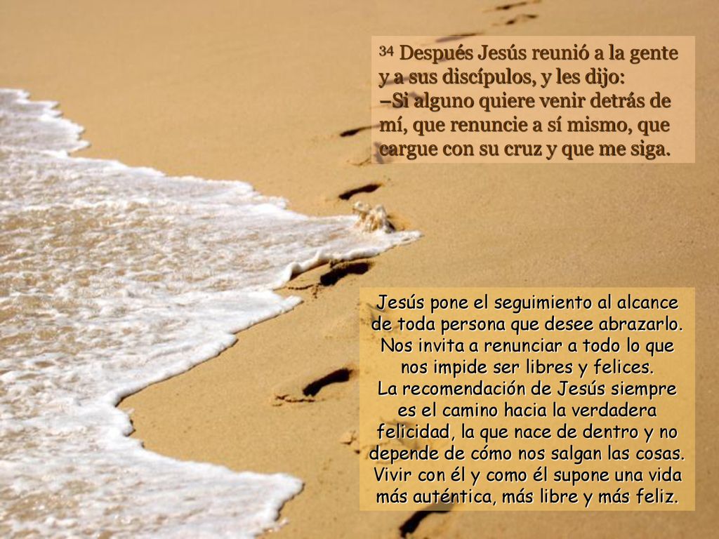 34 Después Jesús reunió a la gente y a sus discípulos, y les dijo: –Si alguno quiere venir detrás de mí, que renuncie a sí mismo, que cargue con su cruz y que me siga.