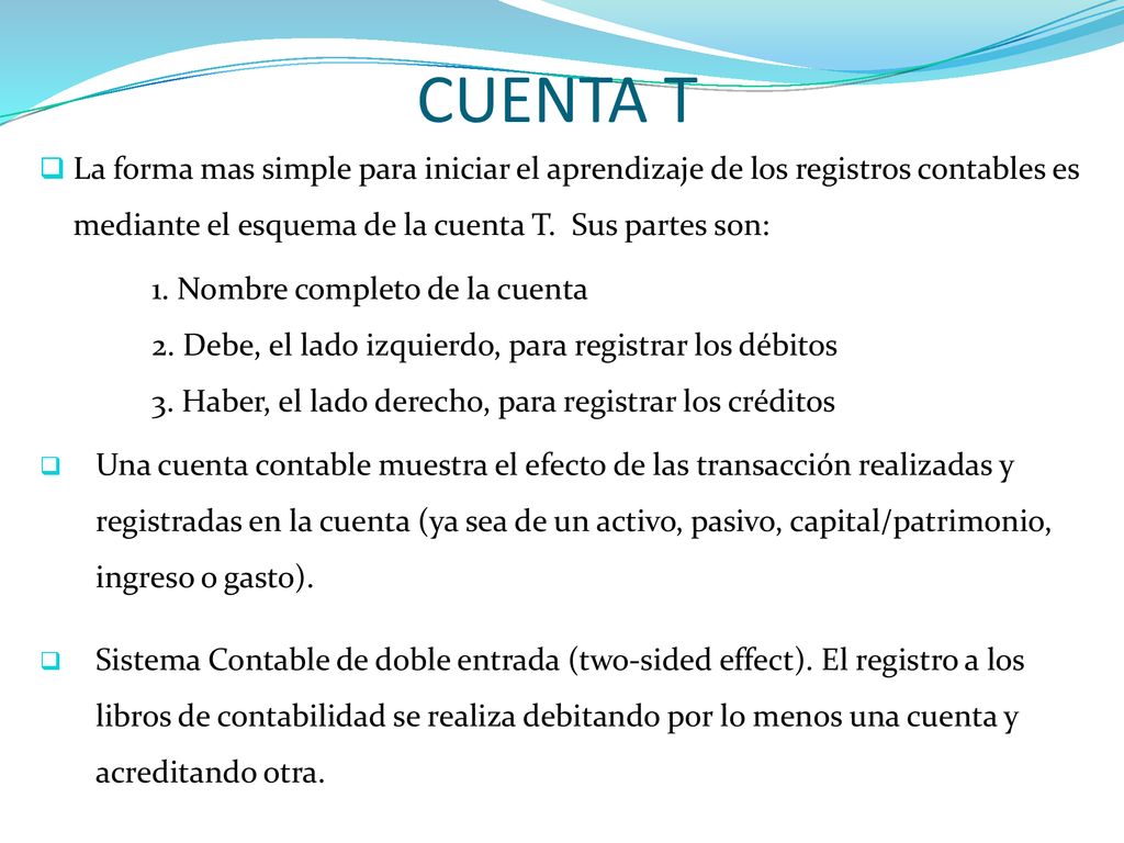 CUENTA T La forma mas simple para iniciar el aprendizaje de los registros contables es mediante el esquema de la cuenta T. Sus partes son: