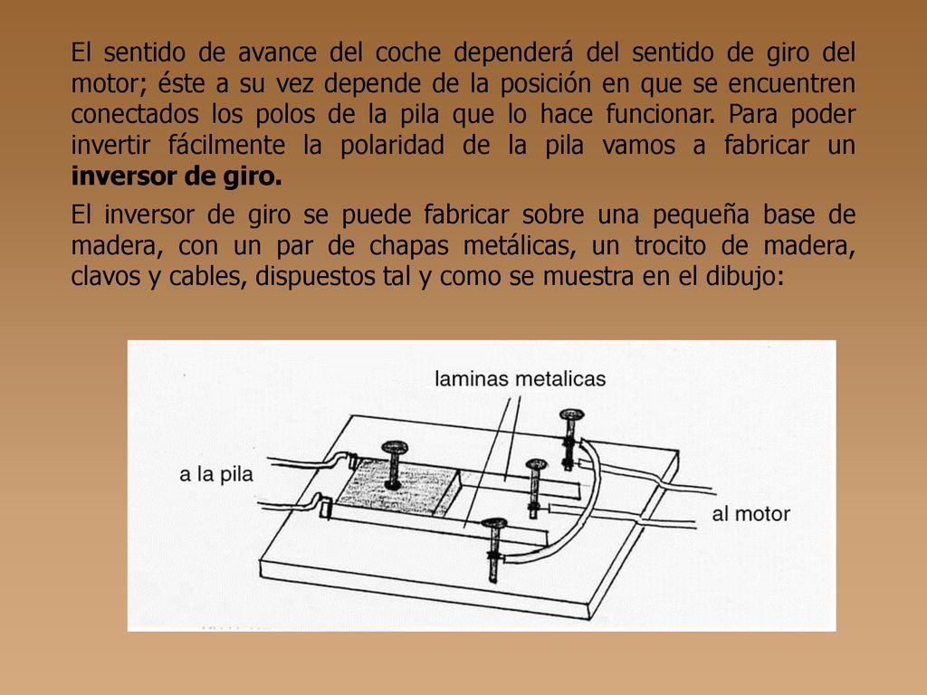 El sentido de avance del coche dependerá del sentido de giro del motor; éste a su vez depende de la posición en que se encuentren conectados los polos de la pila que lo hace funcionar. Para poder invertir fácilmente la polaridad de la pila vamos a fabricar un inversor de giro.