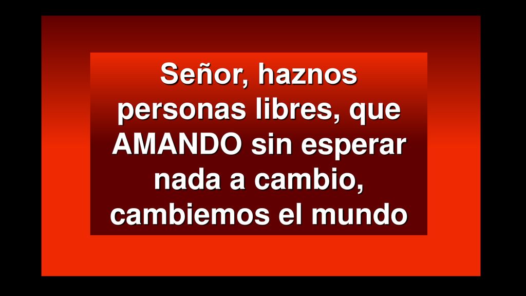 Señor, haznos personas libres, que AMANDO sin esperar nada a cambio, cambiemos el mundo