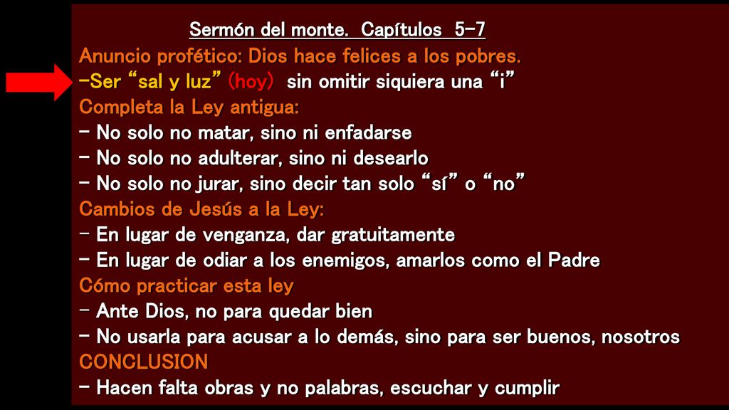 Sermón del monte. Capítulos 5-7 Anuncio profético: Dios hace felices a los pobres. -Ser sal y luz (hoy) sin omitir siquiera una i Completa la Ley antigua: - No solo no matar, sino ni enfadarse - No solo no adulterar, sino ni desearlo - No solo no jurar, sino decir tan solo sí o no