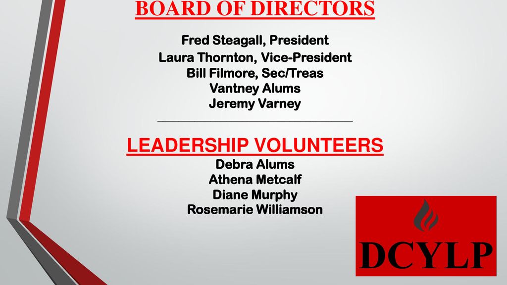 BOARD OF DIRECTORS Fred Steagall, President Laura Thornton, Vice-President Bill Filmore, Sec/Treas Vantney Alums Jeremy Varney _____________________________________ LEADERSHIP VOLUNTEERS Debra Alums Athena Metcalf Diane Murphy Rosemarie Williamson