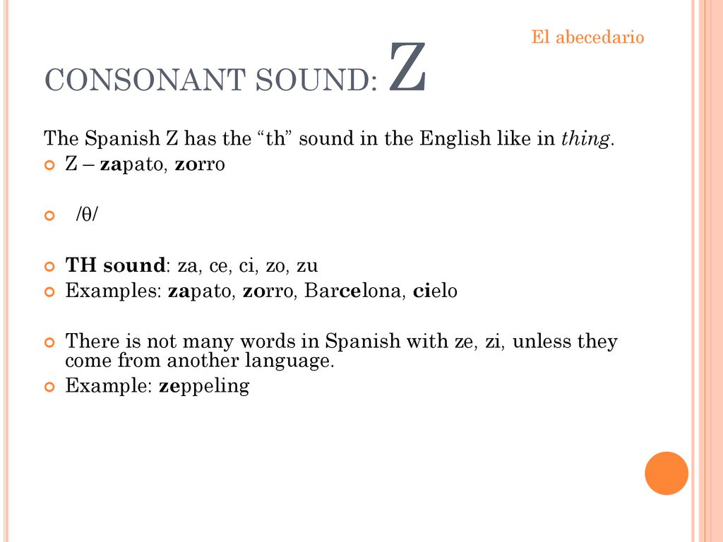 CONSONANT SOUND: Z El abecedario. The Spanish Z has the th sound in the English like in thing. Z – zapato, zorro.