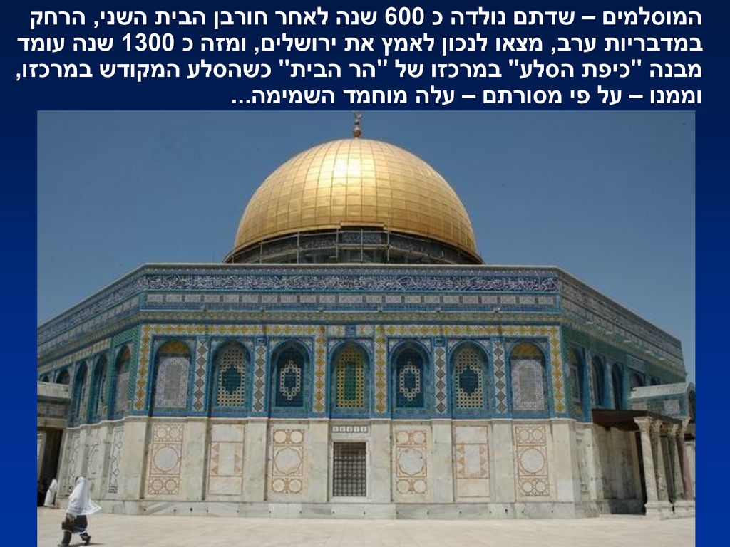 המוסלמים – שדתם נולדה כ 600 שנה לאחר חורבן הבית השני, הרחק במדבריות ערב, מצאו לנכון לאמץ את ירושלים, ומזה כ 1300 שנה עומד מבנה כיפת הסלע במרכזו של הר הבית כשהסלע המקודש במרכזו, וממנו – על פי מסורתם – עלה מוחמד השמימה...