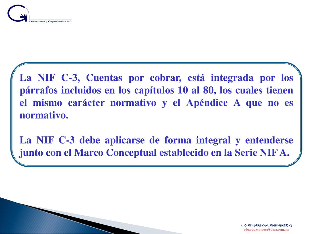 La NIF C-3, Cuentas por cobrar, está integrada por los párrafos incluidos en los capítulos 10 al 80, los cuales tienen el mismo carácter normativo y el Apéndice A que no es normativo.