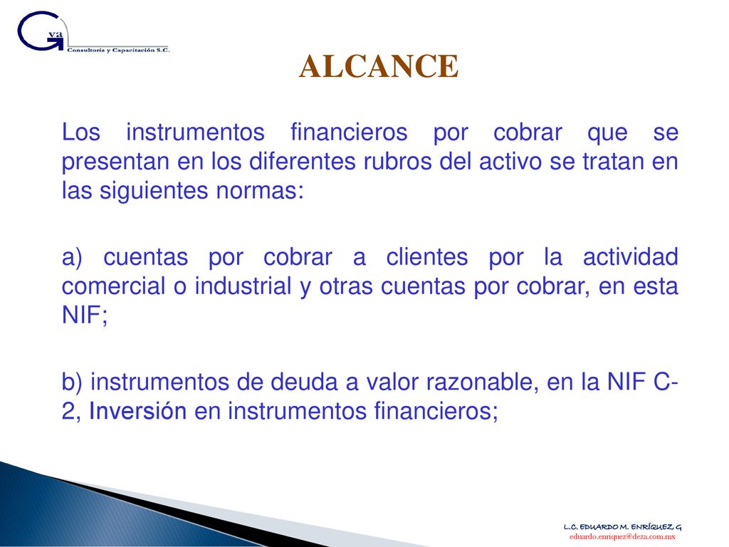ALCANCE Los instrumentos financieros por cobrar que se presentan en los diferentes rubros del activo se tratan en las siguientes normas: