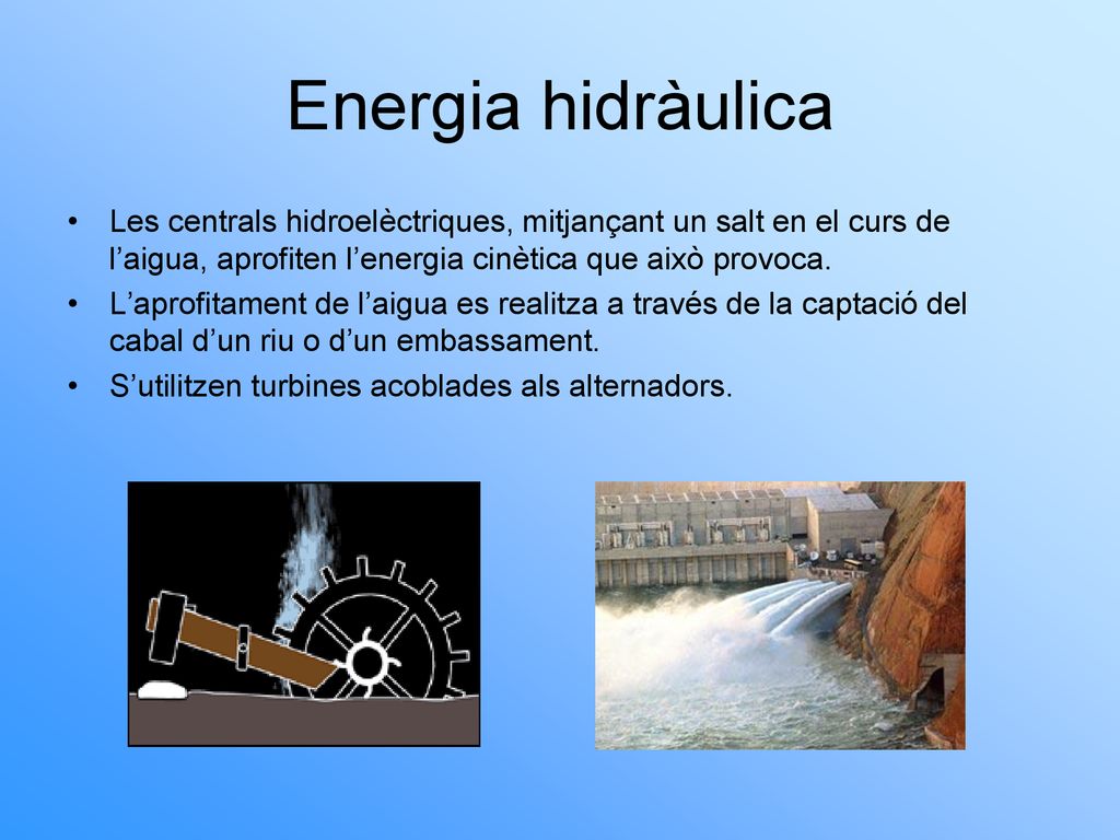 Energia hidràulica Les centrals hidroelèctriques, mitjançant un salt en el curs de l’aigua, aprofiten l’energia cinètica que això provoca.