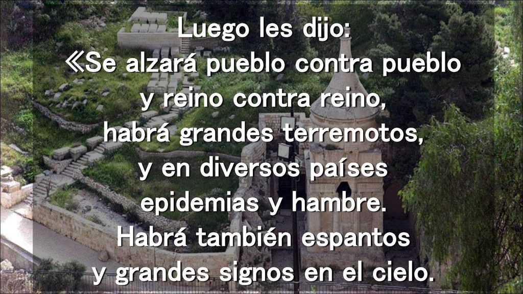 Luego les dijo: «Se alzará pueblo contra pueblo y reino contra reino, habrá grandes terremotos, y en diversos países epidemias y hambre.