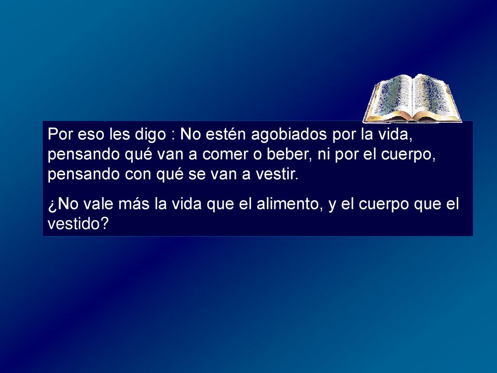 Por eso les digo : No estén agobiados por la vida, pensando qué van a comer o beber, ni por el cuerpo, pensando con qué se van a vestir.