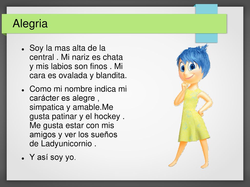 Alegria Soy la mas alta de la central . Mi nariz es chata y mis labios son finos . Mi cara es ovalada y blandita.