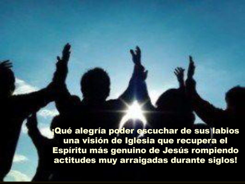 ¡Qué alegría poder escuchar de sus labios una visión de Iglesia que recupera el Espíritu más genuino de Jesús rompiendo actitudes muy arraigadas durante siglos!