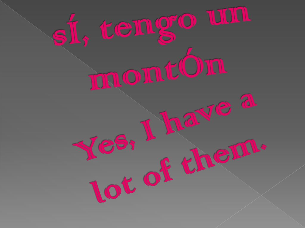 sÍ, tengo un montÓn Yes, I have a lot of them.