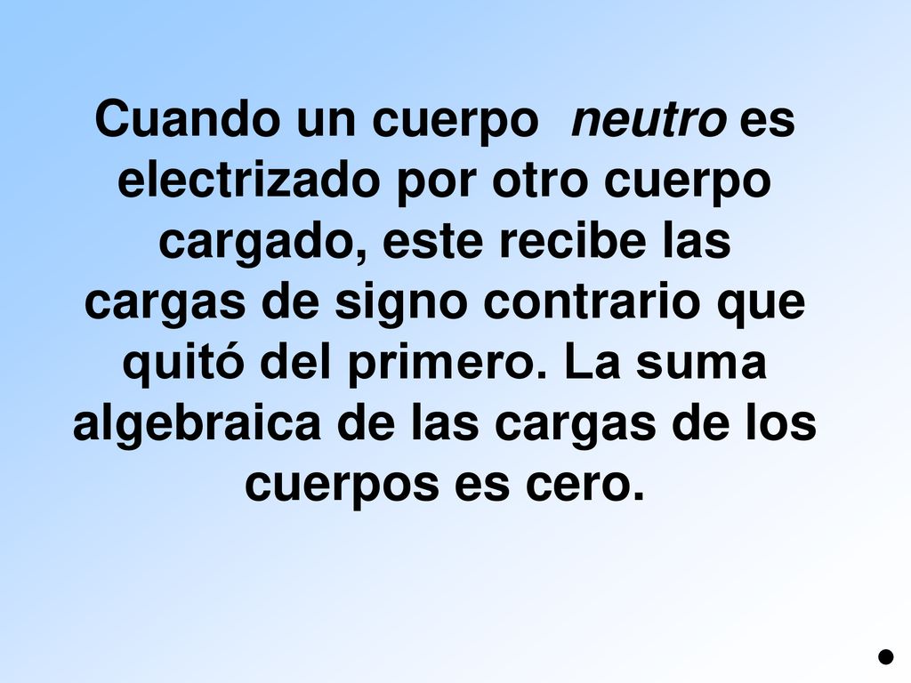 Cuando un cuerpo neutro es electrizado por otro cuerpo cargado, este recibe las cargas de signo contrario que quitó del primero.