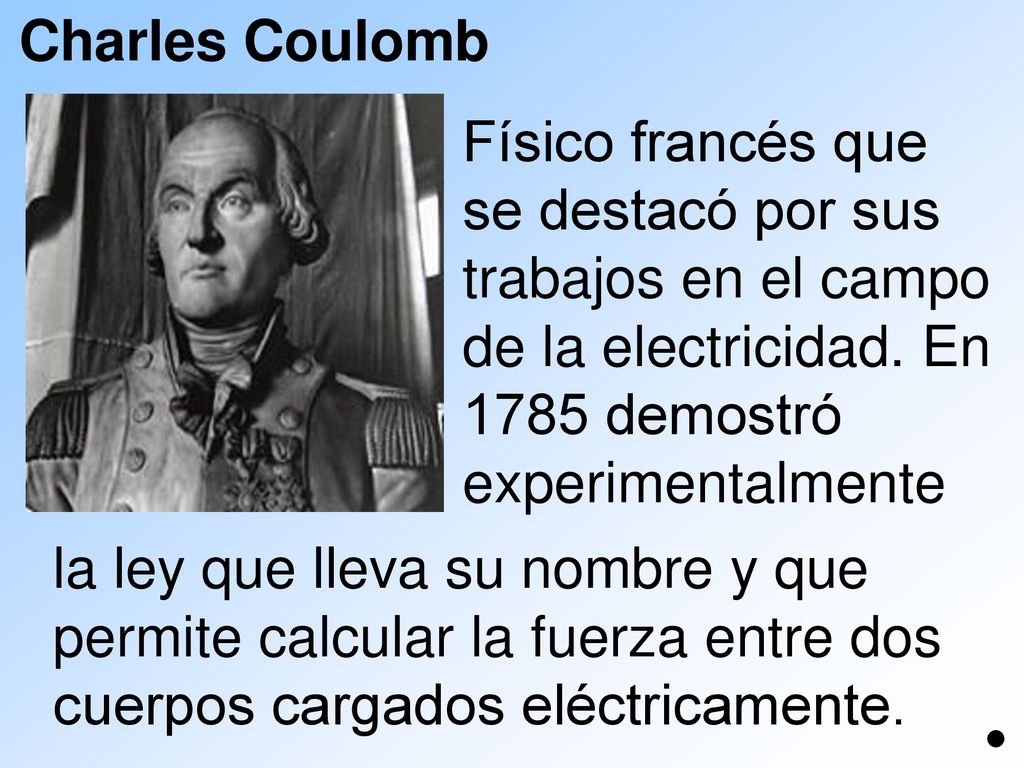 Charles Coulomb Físico francés que. se destacó por sus. trabajos en el campo de la electricidad. En 1785 demostró experimentalmente.