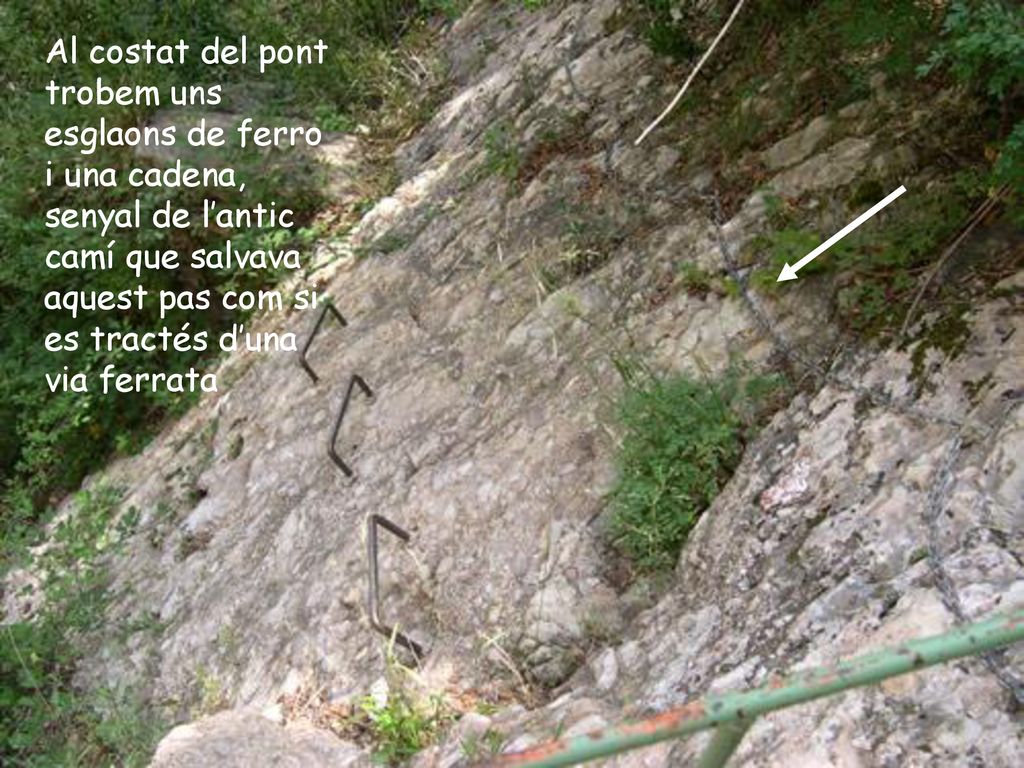 Al costat del pont trobem uns esglaons de ferro i una cadena, senyal de l’antic camí que salvava aquest pas com si es tractés d’una via ferrata