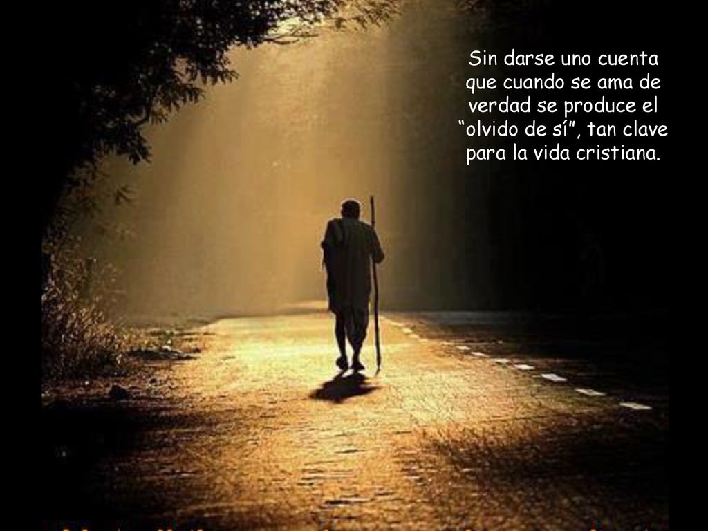 Sin darse uno cuenta que cuando se ama de verdad se produce el olvido de sí , tan clave para la vida cristiana.