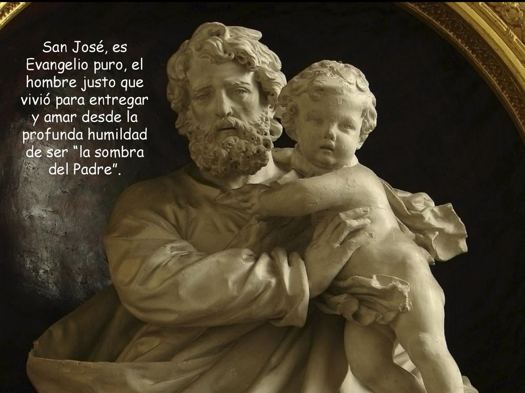 San José, es Evangelio puro, el hombre justo que vivió para entregar y amar desde la profunda humildad de ser la sombra del Padre .