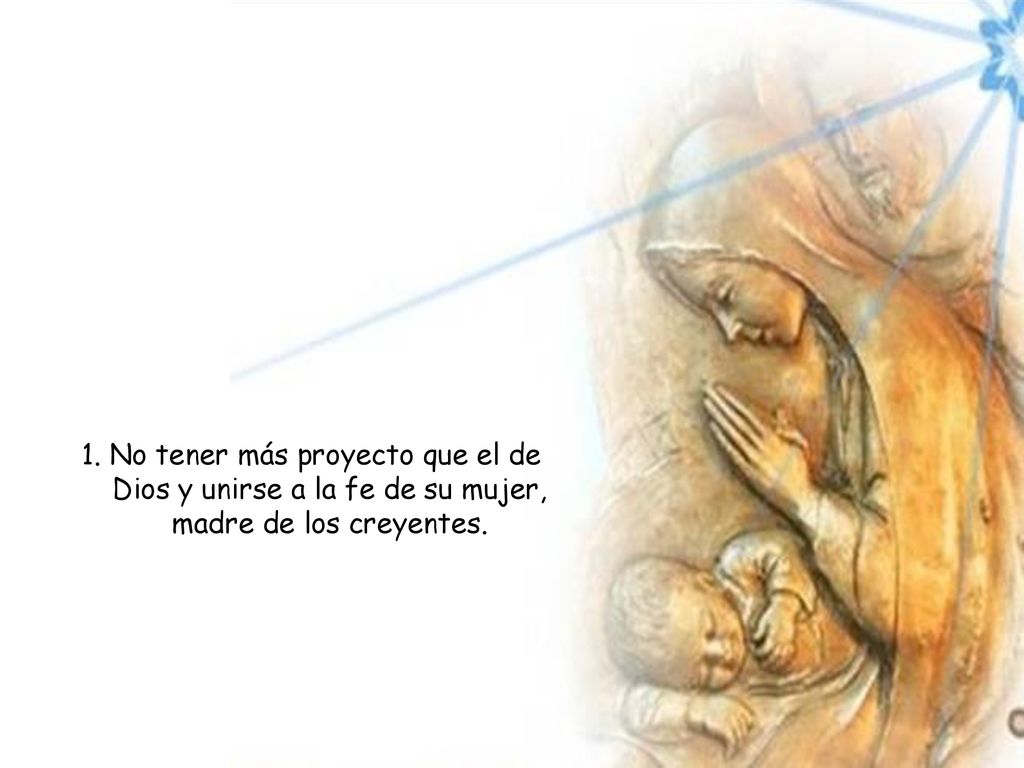 1. No tener más proyecto que el de Dios y unirse a la fe de su mujer, madre de los creyentes.