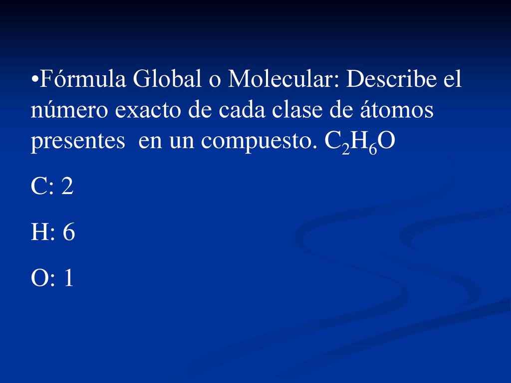 Fórmula Global o Molecular: Describe el número exacto de cada clase de átomos presentes en un compuesto. C2H6O