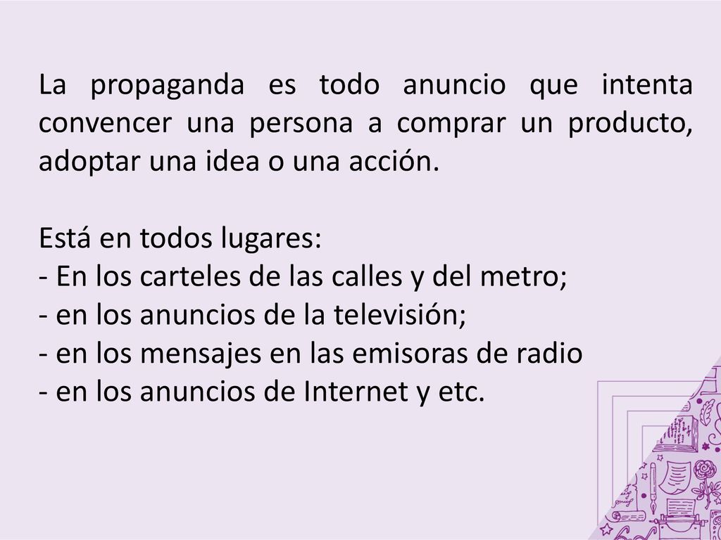 La propaganda es todo anuncio que intenta convencer una persona a comprar un producto, adoptar una idea o una acción.
