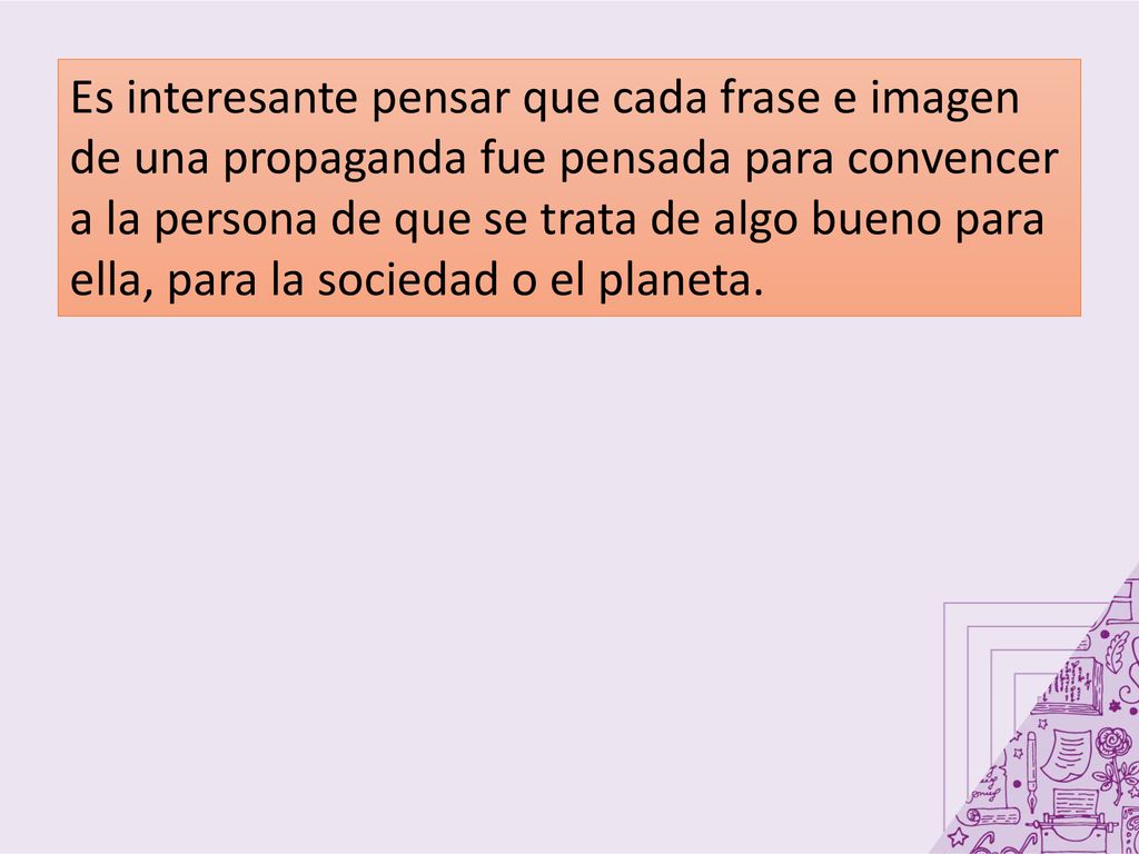 Es interesante pensar que cada frase e imagen de una propaganda fue pensada para convencer a la persona de que se trata de algo bueno para ella, para la sociedad o el planeta.