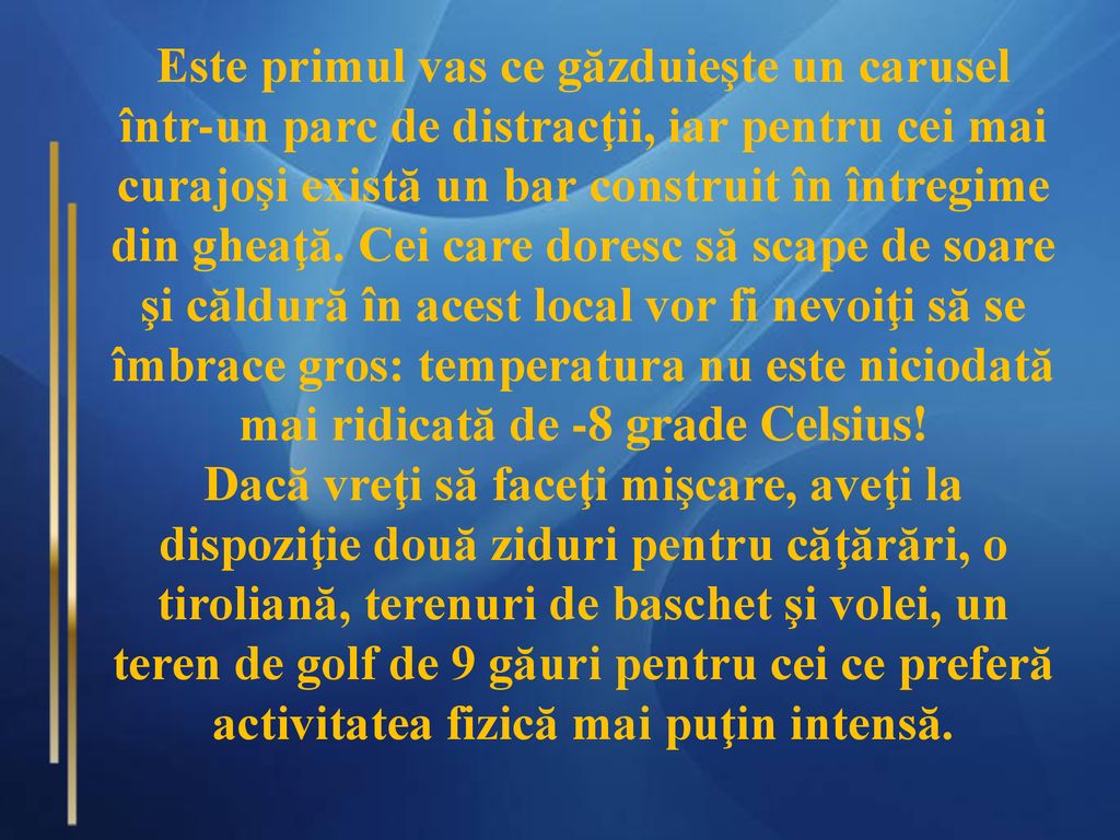 Este primul vas ce găzduieşte un carusel într-un parc de distracţii, iar pentru cei mai curajoşi există un bar construit în întregime din gheaţă. Cei care doresc să scape de soare şi căldură în acest local vor fi nevoiţi să se îmbrace gros: temperatura nu este niciodată mai ridicată de -8 grade Celsius!