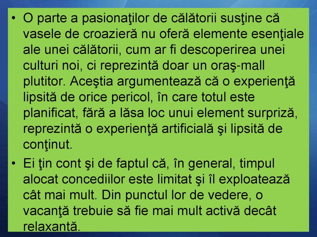 O parte a pasionaţilor de călătorii susţine că vasele de croazieră nu oferă elemente esenţiale ale unei călătorii, cum ar fi descoperirea unei culturi noi, ci reprezintă doar un oraş-mall plutitor. Aceştia argumentează că o experienţă lipsită de orice pericol, în care totul este planificat, fără a lăsa loc unui element surpriză, reprezintă o experienţă artificială şi lipsită de conţinut.
