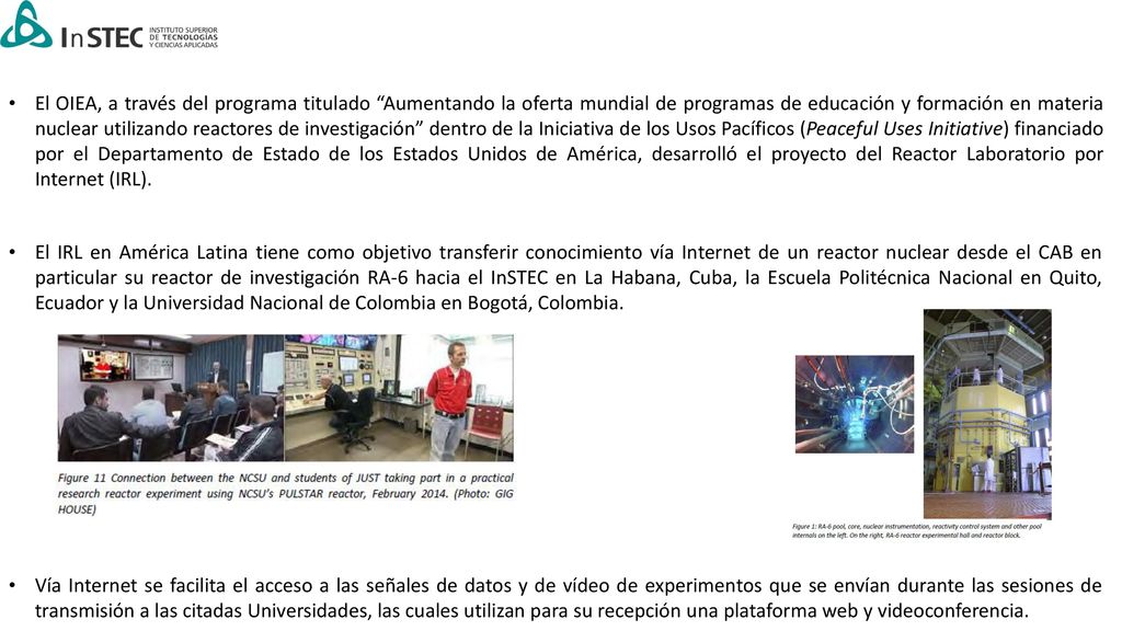 El OIEA, a través del programa titulado Aumentando la oferta mundial de programas de educación y formación en materia nuclear utilizando reactores de investigación dentro de la Iniciativa de los Usos Pacíficos (Peaceful Uses Initiative) financiado por el Departamento de Estado de los Estados Unidos de América, desarrolló el proyecto del Reactor Laboratorio por Internet (IRL).
