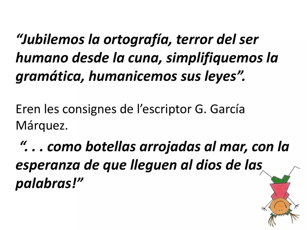 Jubilemos la ortografía, terror del ser humano desde la cuna, simplifiquemos la gramática, humanicemos sus leyes .
