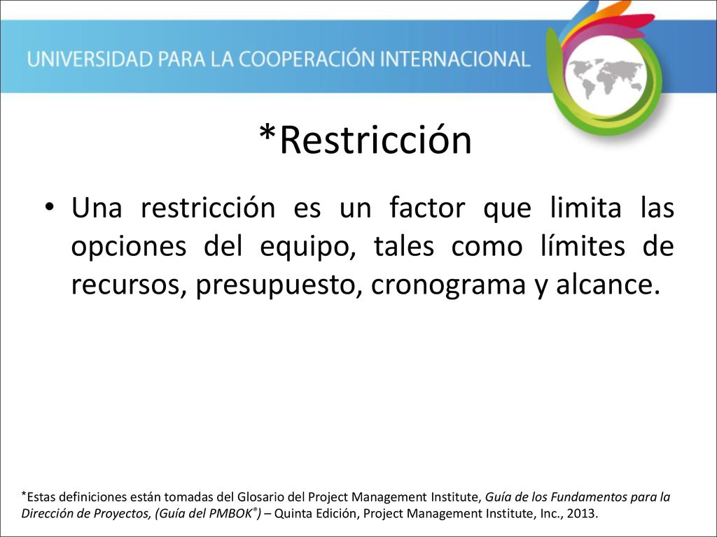 *Restricción Una restricción es un factor que limita las opciones del equipo, tales como límites de recursos, presupuesto, cronograma y alcance.