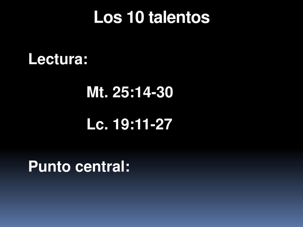 Los 10 talentos Lectura: Mt. 25:14-30 Lc. 19:11-27 Punto central: