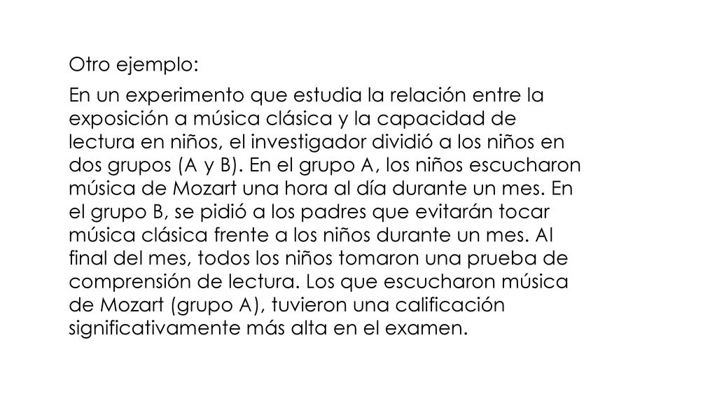 Otro ejemplo: En un experimento que estudia la relación entre la exposición a música clásica y la capacidad de lectura en niños, el investigador dividió a los niños en dos grupos (A y B).