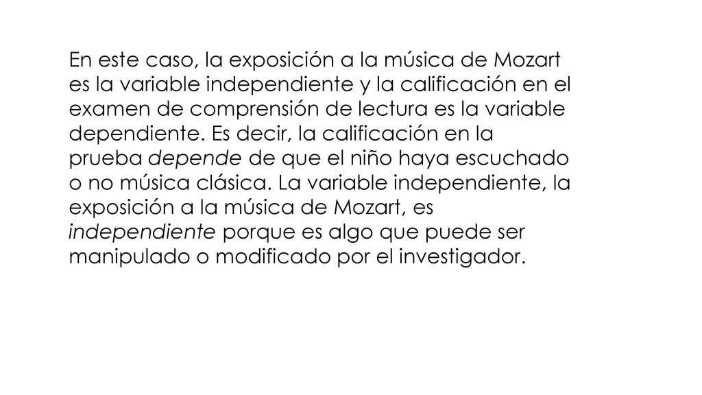 En este caso, la exposición a la música de Mozart es la variable independiente y la calificación en el examen de comprensión de lectura es la variable dependiente.