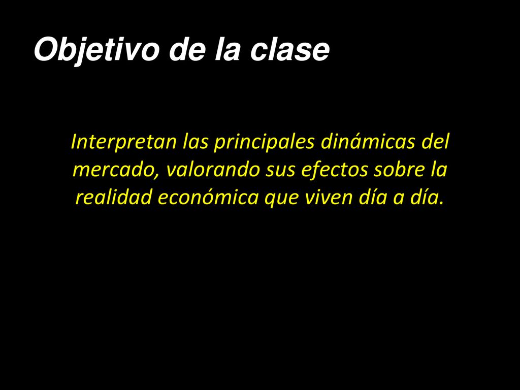 Objetivo de la clase Interpretan las principales dinámicas del mercado, valorando sus efectos sobre la realidad económica que viven día a día.