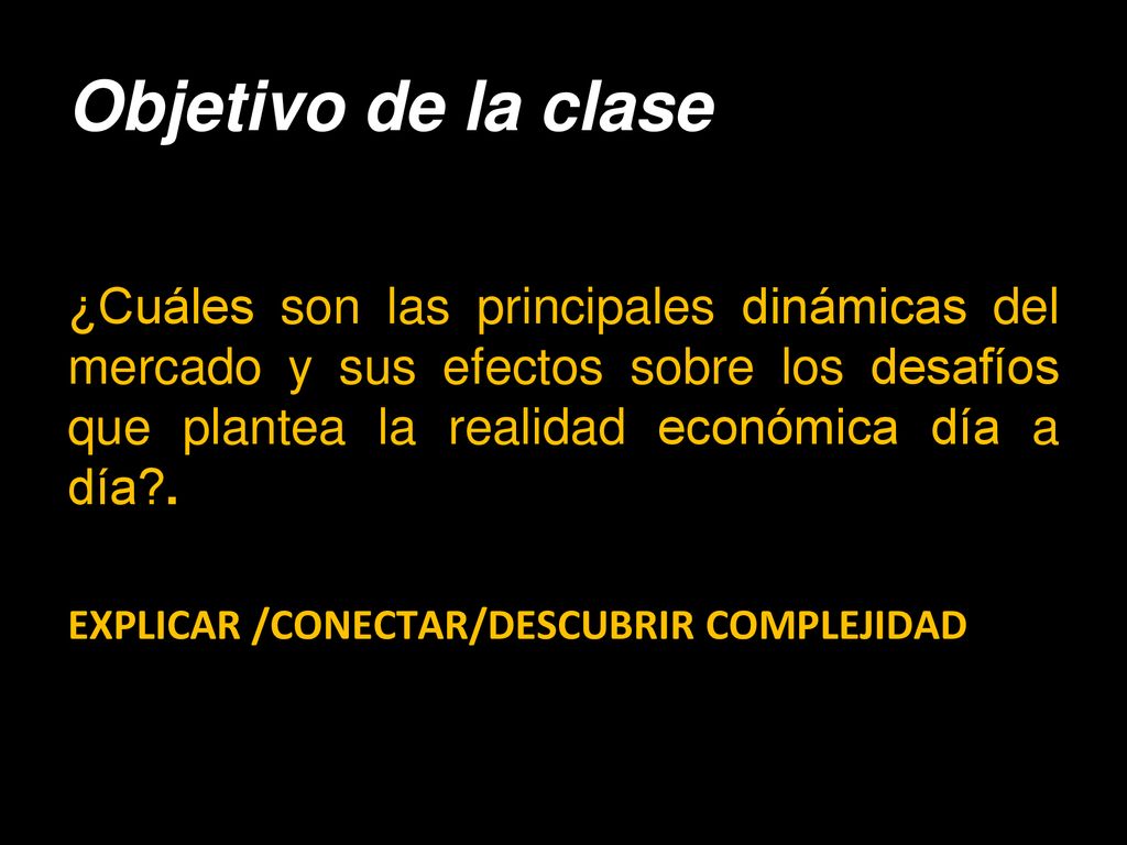 Objetivo de la clase ¿Cuáles son las principales dinámicas del mercado y sus efectos sobre los desafíos que plantea la realidad económica día a día .