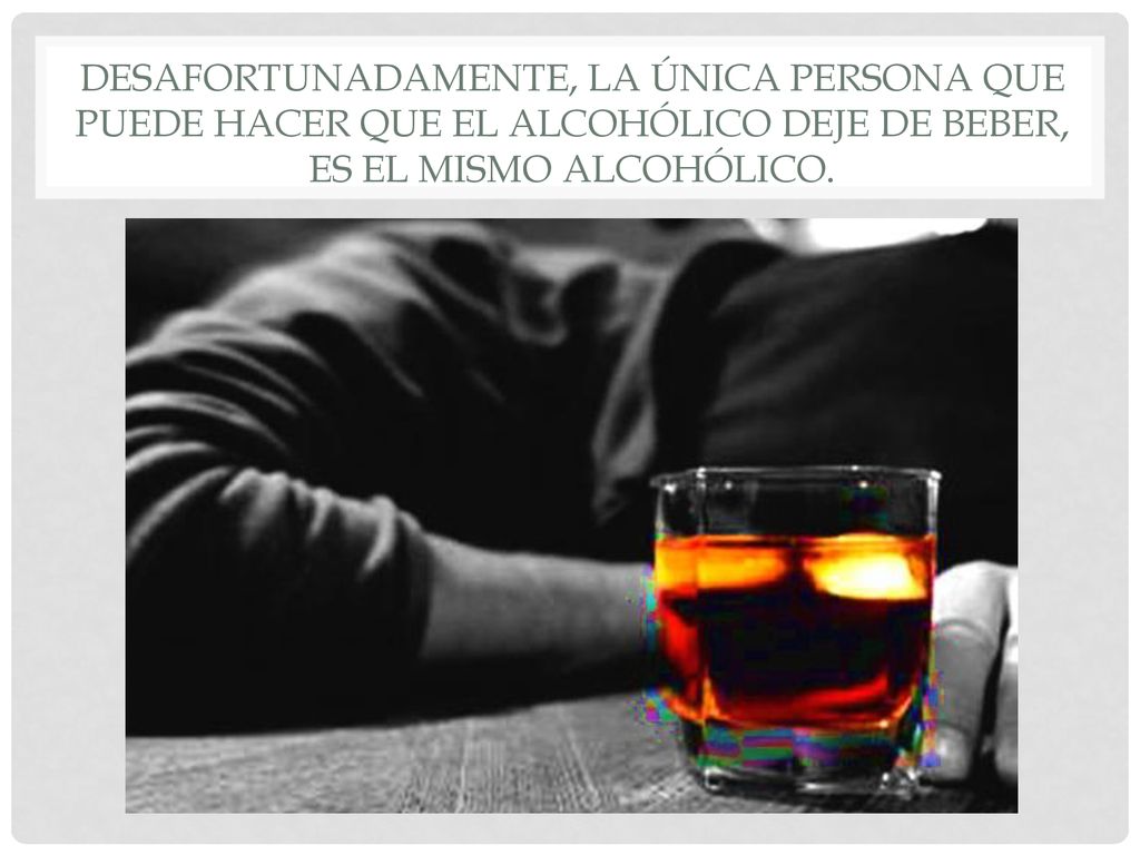 Desafortunadamente, la única persona que puede hacer que el alcohólico deje de beber, es el mismo alcohólico.