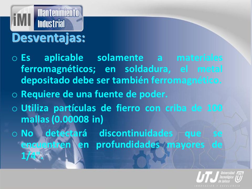 Desventajas: Es aplicable solamente a materiales ferromagnéticos; en soldadura, el metal depositado debe ser también ferromagnético.